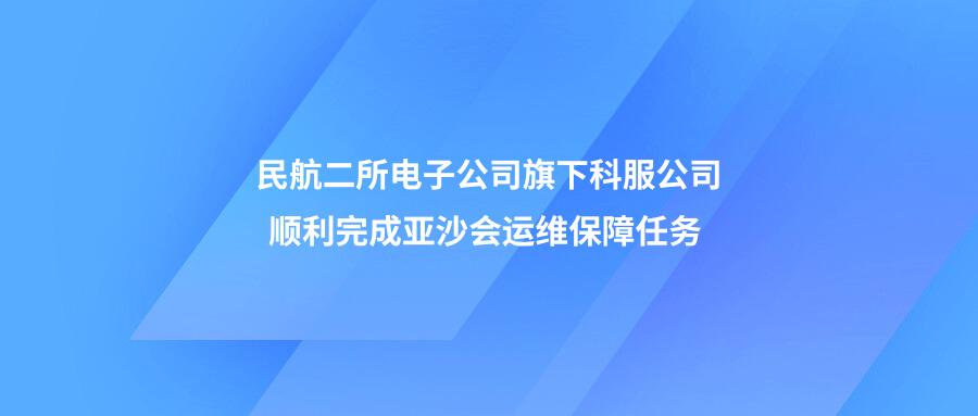 护航亚沙会 以专业筑牢空防安全屏障 &mdash;&mdash;民航二所电子公司旗下科服公司顺利完成亚沙会运维保障任务